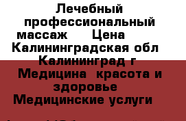 Лечебный профессиональный массаж . › Цена ­ 700 - Калининградская обл., Калининград г. Медицина, красота и здоровье » Медицинские услуги   